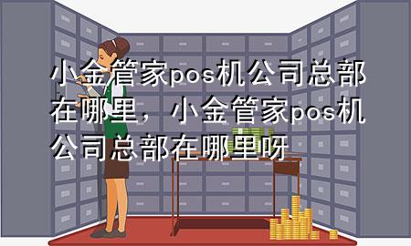 小金管家pos机公司总部在哪里,小金管家pos机公司总部在哪里呀