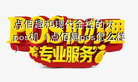 点佰趣和现代金控的大pos机(点佰趣pos怎么样)