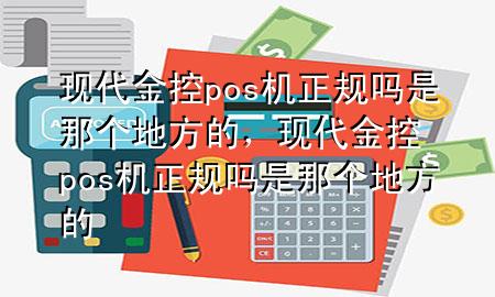 现代金控pos机正规吗是那个地方的,现代金控pos机正规吗是那个地方的