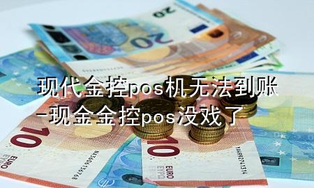 现代金控pos机无法到账-现金金控pos没戏了