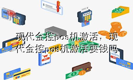 现代金控pos机激活,现代金控pos机激活要钱吗