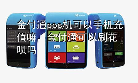 金付通pos机可以手机充值嘛,金付通可以刷花呗吗