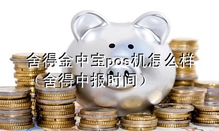 舍得金中宝pos机怎么样(舍得中报时间)