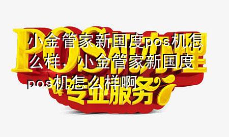 小金管家新国度pos机怎么样,小金管家新国度pos机怎么样啊