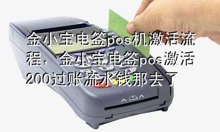 金小宝电签pos机激活流程,金小宝电签pos激活200过账流水钱那去了