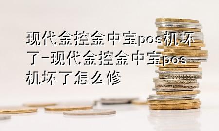 现代金控金中宝pos机坏了-现代金控金中宝pos机坏了怎么修