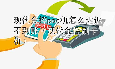 现代金控pos机怎么迟迟不到账(现代金控刷卡机)