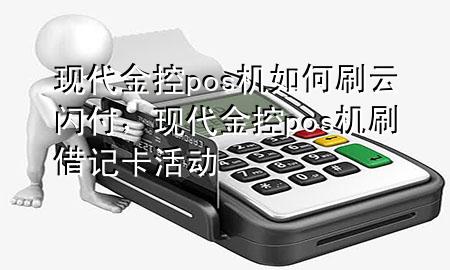 现代金控pos机如何刷云闪付,现代金控pos机刷借记卡活动
