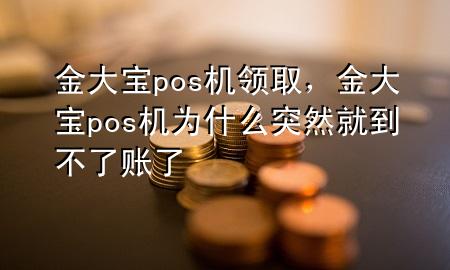 金大宝pos机领取，金大宝pos机为什么突然就到不了账了
