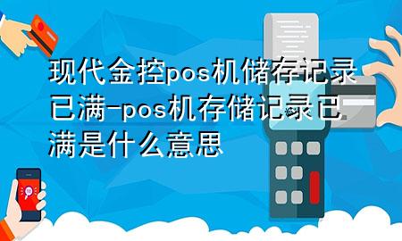 现代金控pos机储存记录已满-pos机存储记录已满是什么意思