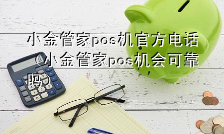 小金管家pos机官方电话(小金管家pos机会可靠吗)