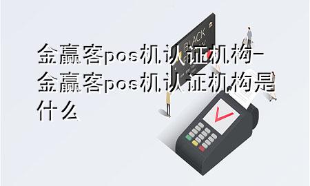 金赢客pos机认证机构-金赢客pos机认证机构是什么