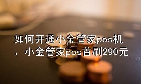 如何开通小金管家pos机,小金管家pos首刷290元