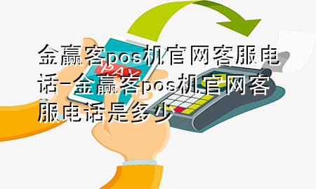 金赢客pos机官网客服电话-金赢客pos机官网客服电话是多少