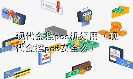 现代金控pos机好用(现代金控pos安全么)