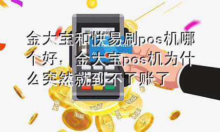 金大宝和快易刷pos机哪个好,金大宝pos机为什么突然就到不了账了