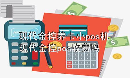 现代金控养卡小pos机,现代金控pos收费吗