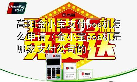 高阳金小宝支付pos机怎么申请(金小宝pos机是哪家支付公司的)