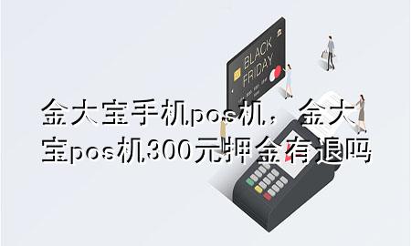 金大宝手机pos机,金大宝pos机300元押金有退吗