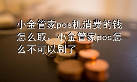 小金管家pos机消费的钱怎么取,小金管家pos怎么不可以刷了