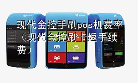 现代金控手刷pos机费率(现代金控刷卡返手续费)