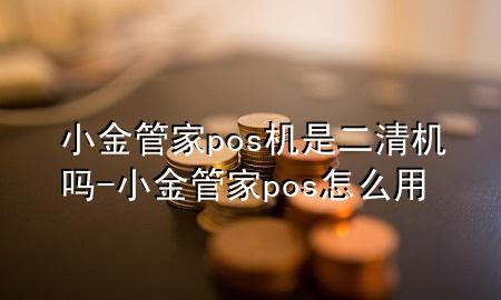 小金管家pos机是二清机吗-小金管家pos怎么用