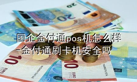 国企金付通pos机怎么样-金付通刷卡机安全吗