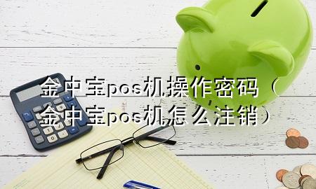 金中宝pos机操作密码(金中宝pos机怎么注销)