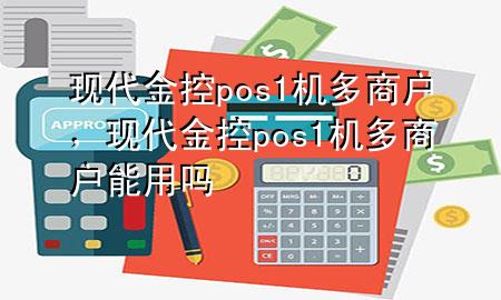 现代金控pos1机多商户,现代金控pos1机多商户能用吗