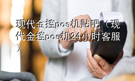 现代金控pos机贴吧(现代金控pos机24小时客服)