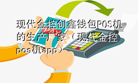 现代金控创鑫钱包POS机的生产厂家(现代金控pos机app)