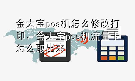 金大宝pos机怎么修改打印,金大宝pos机流量卡怎么取出来