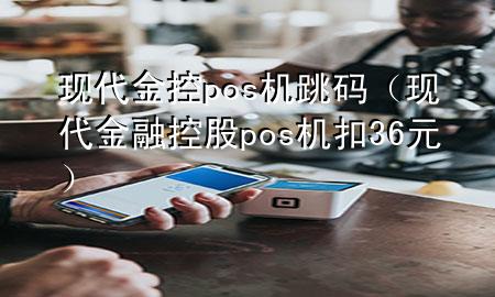 现代金控pos机跳码(现代金融控股pos机扣36元)