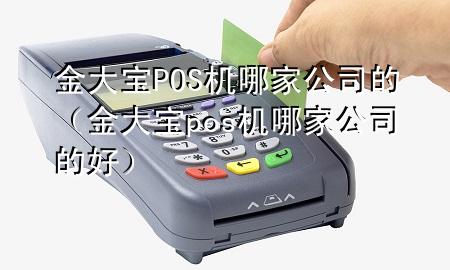 金大宝POS机哪家公司的(金大宝pos机哪家公司的好)
