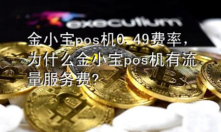 金小宝pos机0.49费率,为什么金小宝pos机有流量服务费?