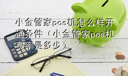 小金管家pos机怎么样开通条件(小金管家pos机费率是多少)