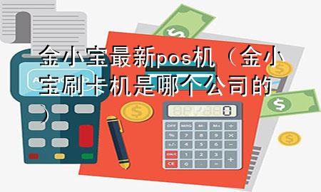 金小宝最新pos机(金小宝刷卡机是哪个公司的)