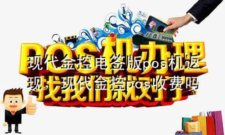 现代金控电签版pos机返现,现代金控pos收费吗