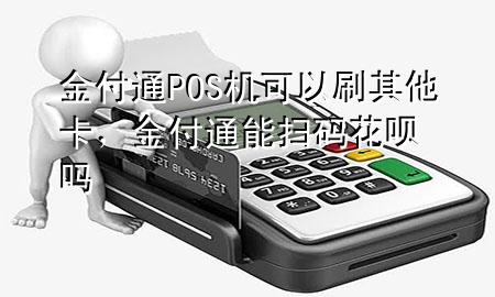 金付通POS机可以刷其他卡,金付通能扫码花呗吗