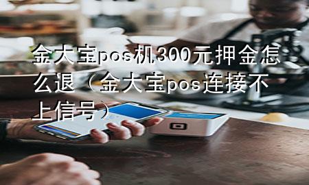 金大宝pos机300元押金怎么退(金大宝pos连接不上信号)