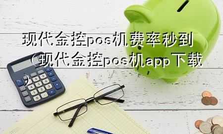 现代金控pos机费率秒到（现代金控pos机app下载）