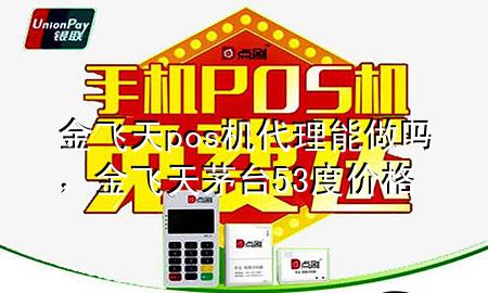 金飞天pos机代理能做吗,金飞天茅台53度价格