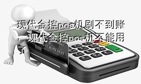 现代金控pos机刷不到账,现代金控pos机不能用了