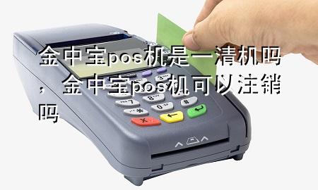 金中宝pos机是一清机吗,金中宝pos机可以注销吗