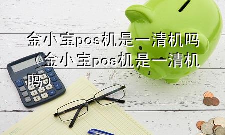 金小宝pos机是一清机吗(金小宝pos机是一清机吗)