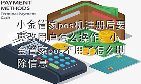 小金管家pos机注册后要更改用户怎么操作,小金管家pos不用了怎么删除信息