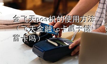 金飞天pos机的使用方法(飞天金融ic卡属于储蓄卡吗)