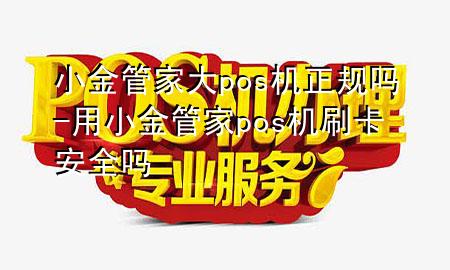 小金管家大pos机正规吗-用小金管家pos机刷卡安全吗