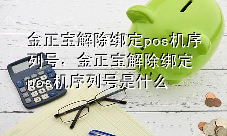 金正宝解除绑定pos机序列号,金正宝解除绑定pos机序列号是什么