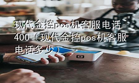 现代金控pos机客服电话400(现代金控pos机客服电话多少)